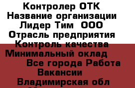 Контролер ОТК › Название организации ­ Лидер Тим, ООО › Отрасль предприятия ­ Контроль качества › Минимальный оклад ­ 23 000 - Все города Работа » Вакансии   . Владимирская обл.,Муромский р-н